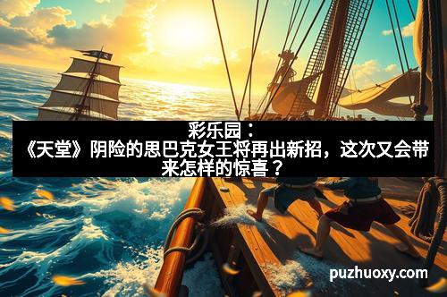彩乐园：《天堂》阴险的思巴克女王将再出新招，这次又会带来怎样的惊喜？