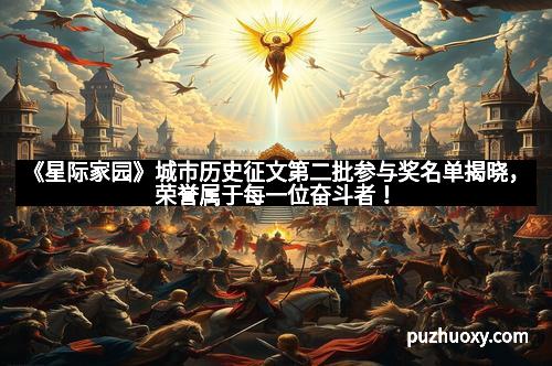 《星际家园》城市历史征文第二批参与奖名单揭晓，荣誉属于每一位奋斗者！