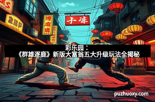 彩乐园：《群雄逐鹿》新版大富翁五大升级玩法全揭秘