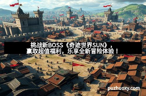 挑战新BOSS《奇迹世界SUN》，赢取超值福利，乐享全新冒险体验！